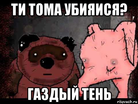 ти тома убияися? газдый тень