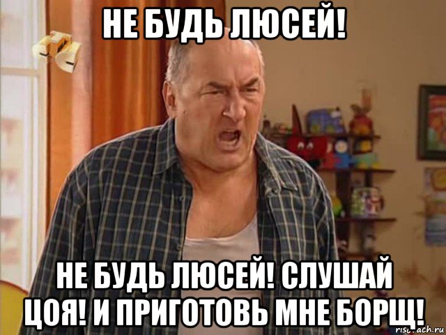 не будь люсей! не будь люсей! слушай цоя! и приготовь мне борщ!, Мем Николай Воронин