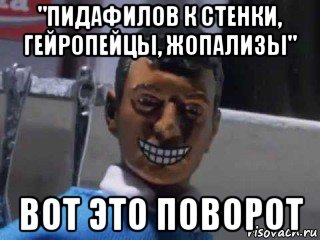 "пидафилов к стенки, гейропейцы, жопализы" вот это поворот, Мем Вот это поворот