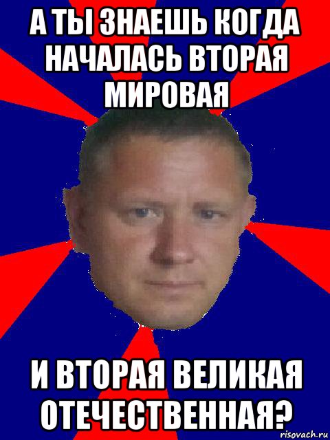 а ты знаешь когда началась вторая мировая и вторая великая отечественная?, Мем Высывсв
