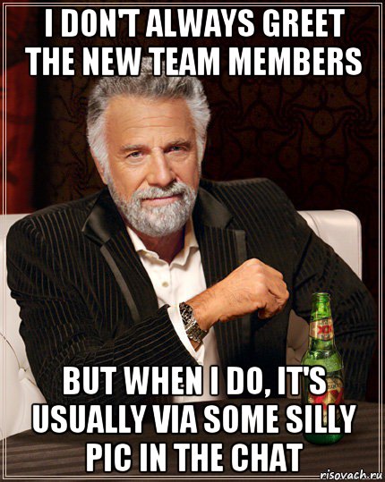 i don't always greet the new team members but when i do, it's usually via some silly pic in the chat