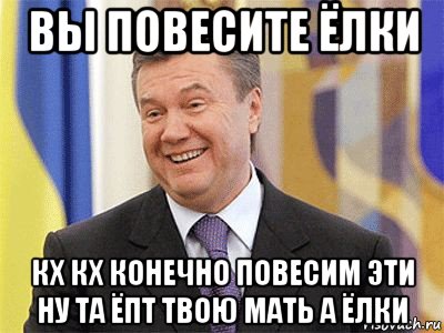 вы повесите ёлки кх кх конечно повесим эти ну та ёпт твою мать а ёлки, Мем Янукович