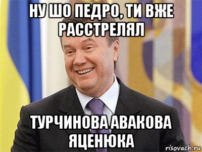 ну шо педро, ти вже расстрелял турчинова авакова яценюка, Мем Янукович