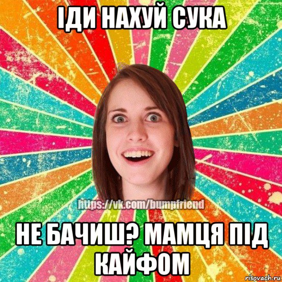 іди нахуй сука не бачиш? мамця під кайфом