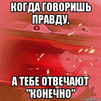 когда говоришь правду, а тебе отвечают "конечно"