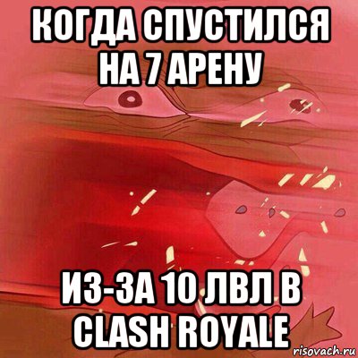 когда спустился на 7 арену из-за 10 лвл в clash royale