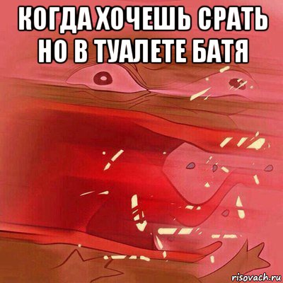 когда хочешь срать но в туалете батя 
