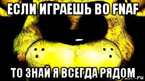 если играешь во fnaf то знай я всегда рядом