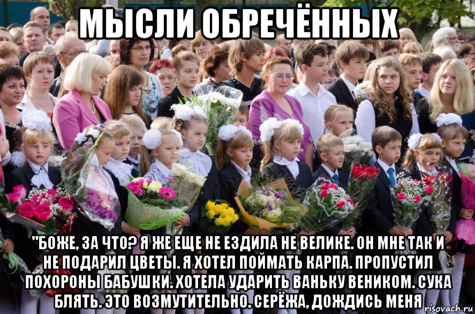 мысли обречённых "боже, за что? я же еще не ездила не велике. он мне так и не подарил цветы. я хотел поймать карпа. пропустил похороны бабушки. хотела ударить ваньку веником. сука блять. это возмутительно. серёжа, дождись меня, Мем 1 сентября