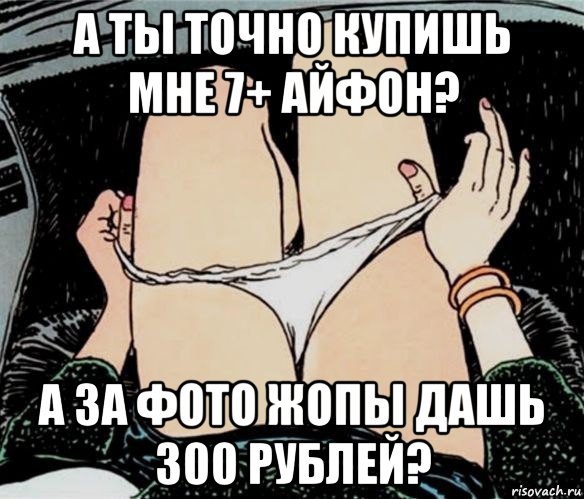 а ты точно купишь мне 7+ айфон? а за фото жопы дашь 300 рублей?, Мем А ты точно