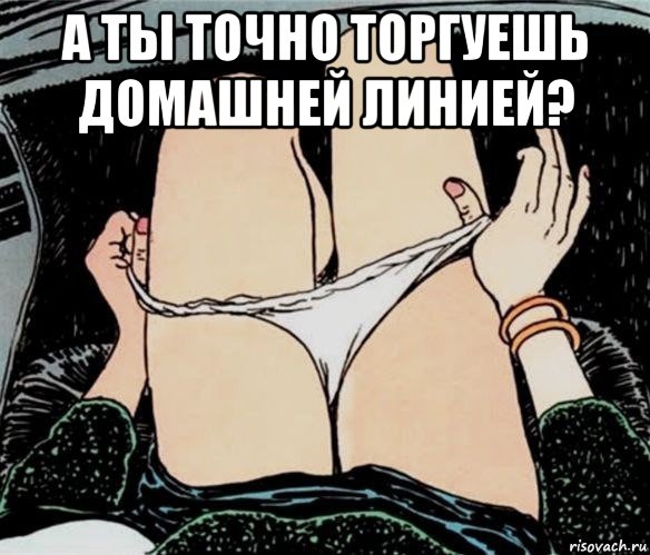 а ты точно торгуешь домашней линией? , Мем А ты точно