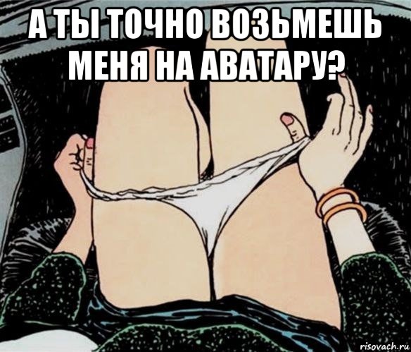 а ты точно возьмешь меня на аватару? , Мем А ты точно