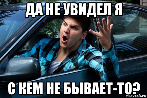 да не увидел я с кем не бывает-то?