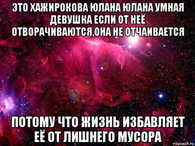 это хажирокова юлана юлана умная девушка если от неё отворачиваются,она не отчаивается потому что жизнь избавляет её от лишнего мусора