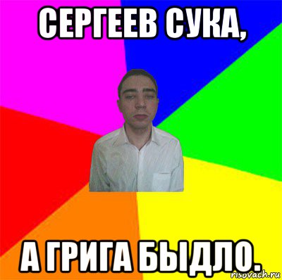 сергеев сука, а грига быдло.