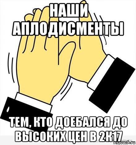 наши аплодисменты тем, кто доебался до высоких цен в 2к17, Мем аплодисменты