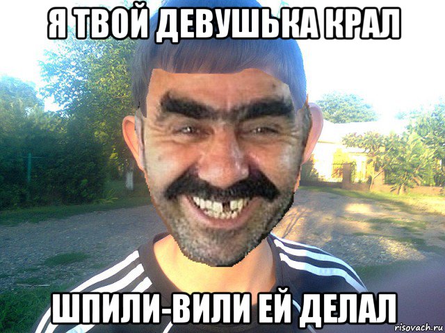 я твой девушька крал шпили-вили ей делал