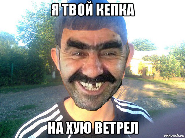 я твой кепка на хую ветрел