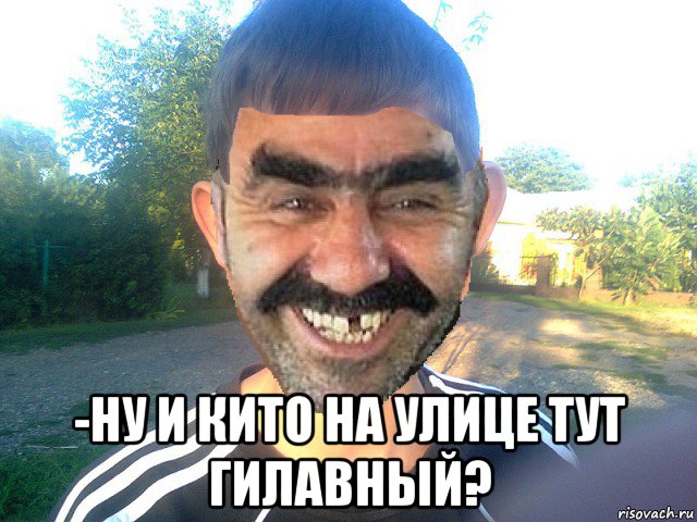  -ну и кито на улице тут гилавный?