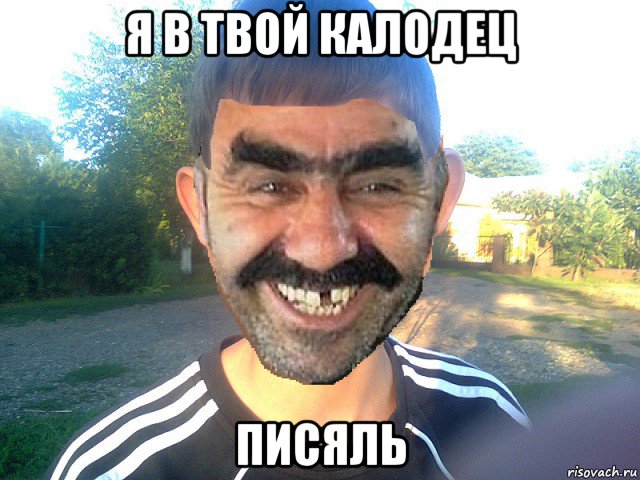 я в твой калодец писяль