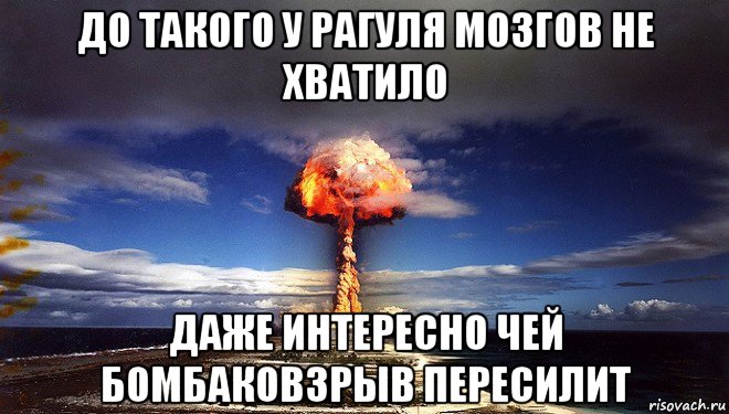 до такого у рагуля мозгов не хватило даже интересно чей бомбаковзрыв пересилит, Мем Атомная бомба