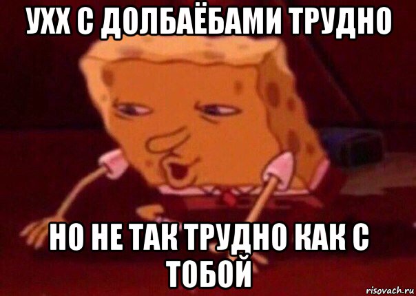 ухх с долбаёбами трудно но не так трудно как с тобой, Мем    Bettingmemes