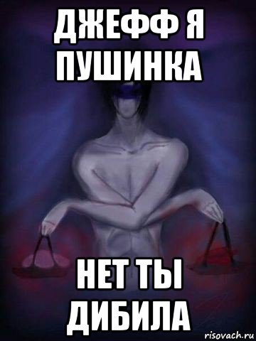 джефф я пушинка нет ты дибила