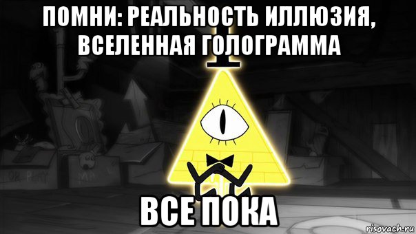 помни: реальность иллюзия, вселенная голограмма все пока