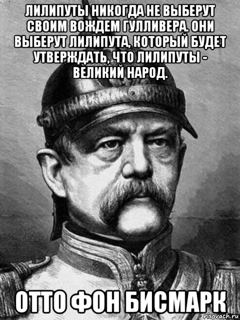 лилипуты никогда не выберут своим вождем гулливера. они выберут лилипута, который будет утверждать, что лилипуты - великий народ. отто фон бисмарк