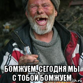  бомжуем, сегодня мы с тобой бомжуем