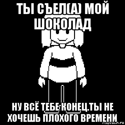ты съел(а) мой шоколад ну всё тебе конец.ты не хочешь плохого времени