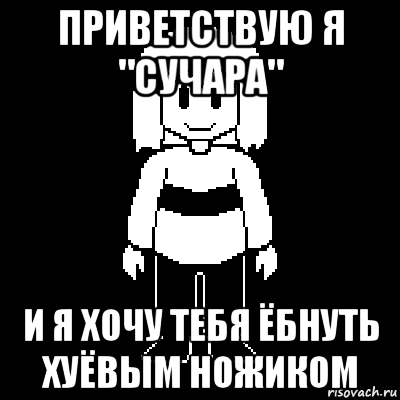 приветствую я "сучара" и я хочу тебя ёбнуть хуёвым ножиком