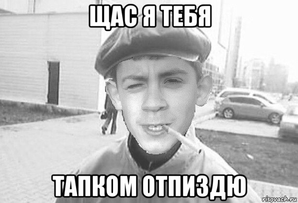щас я тебя тапком отпиздю