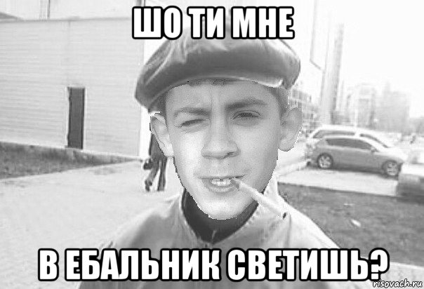 шо ти мне в ебальник светишь?