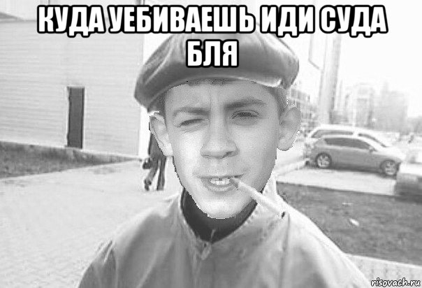 куда уебиваешь иди суда бля 