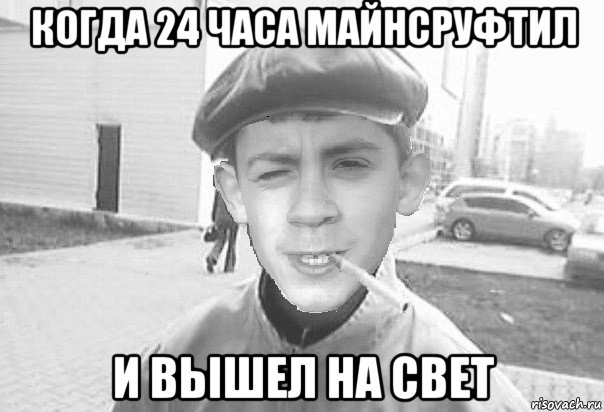 когда 24 часа майнсруфтил и вьішел на свет