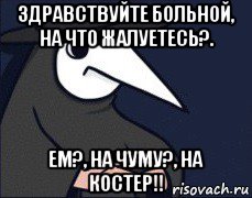 здравствуйте больной, на что жалуетесь?. ем?, на чуму?, на костер!!