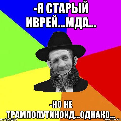 -я старый иврей...мда... -но не трампопутиноид...однако...