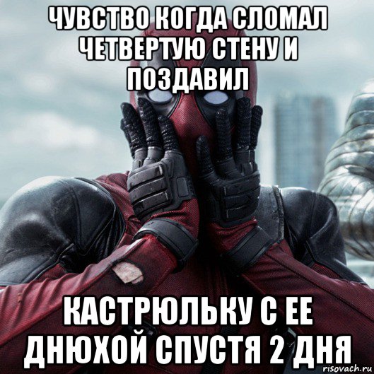 чувство когда сломал четвертую стену и поздавил кастрюльку с ее днюхой спустя 2 дня, Мем     Дэдпул