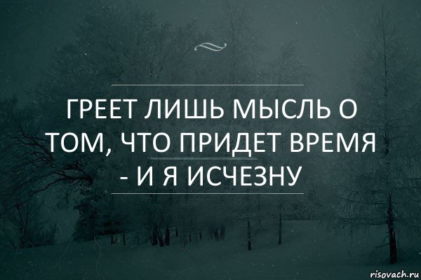 греет лишь мысль о том, что придет время - и я исчезну