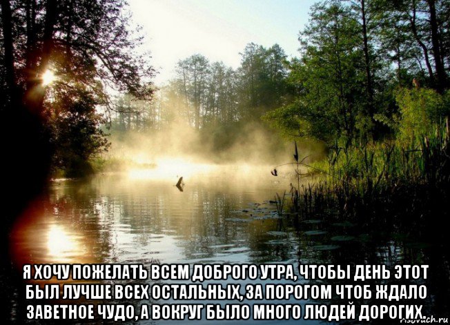  я хочу пожелать всем доброго утра, чтобы день этот был лучше всех остальных, за порогом чтоб ждало заветное чудо, а вокруг было много людей дорогих.