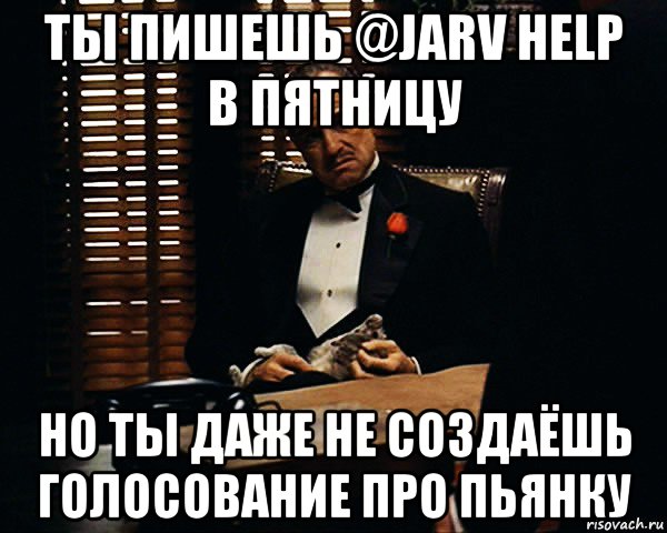 ты пишешь @jarv help в пятницу но ты даже не создаёшь голосование про пьянку