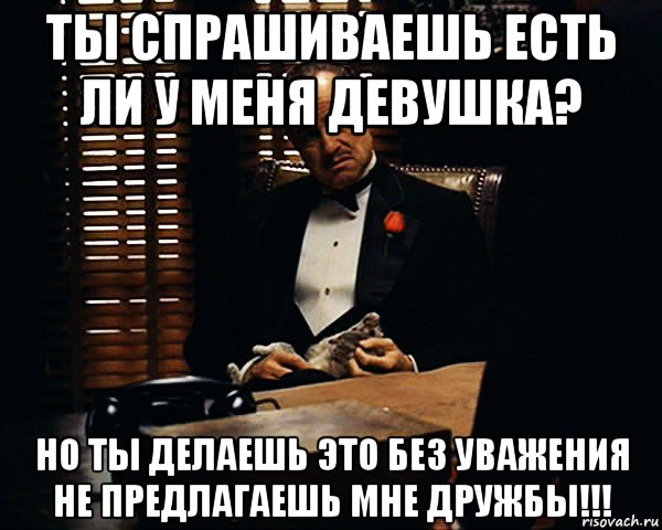 ты спрашиваешь есть ли у меня девушка? но ты делаешь это без уважения не предлагаешь мне дружбы!!!