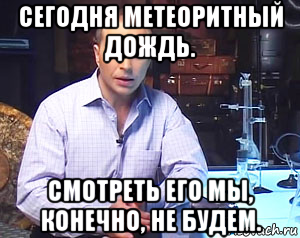 сегодня метеоритный дождь. смотреть его мы, конечно, не будем.