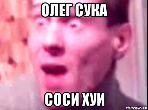 олег сука соси хуи