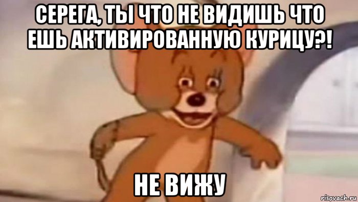 серега, ты что не видишь что ешь активированную курицу?! не вижу