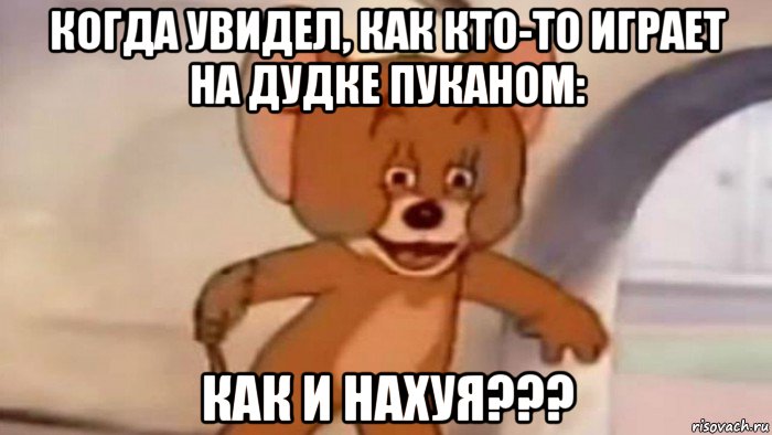 когда увидел, как кто-то играет на дудке пуканом: как и нахуя???