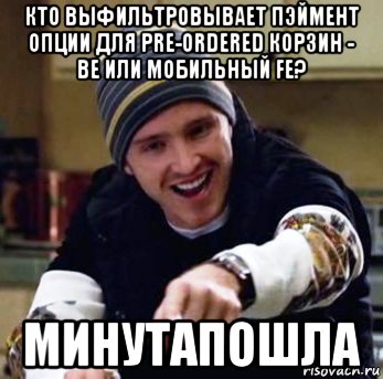 кто выфильтровывает пэймент опции для pre-ordered корзин - be или мобильный fe? минутапошла, Мем Джесси Пинкман 2
