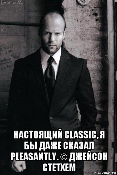  настоящий classic, я бы даже сказал pleasantly. © джейсон стетхем, Мем Джейсон Стэтхем