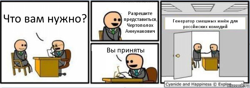 Что вам нужно? Разрешите представиться, Чертополох Аннунакович Вы приняты Генератор смешных имён для россйиских комедий